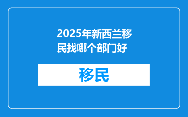 2025年新西兰移民找哪个部门好