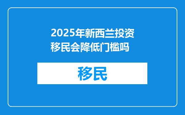2025年新西兰投资移民会降低门槛吗