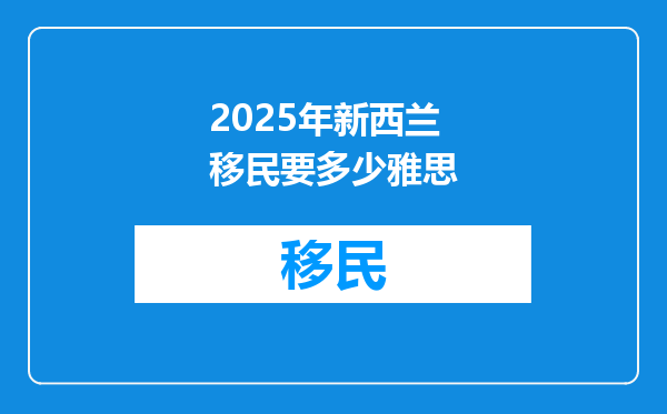 2025年新西兰移民要多少雅思