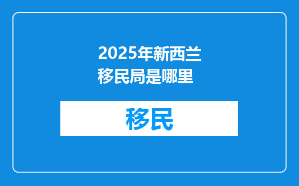 2025年新西兰移民局是哪里