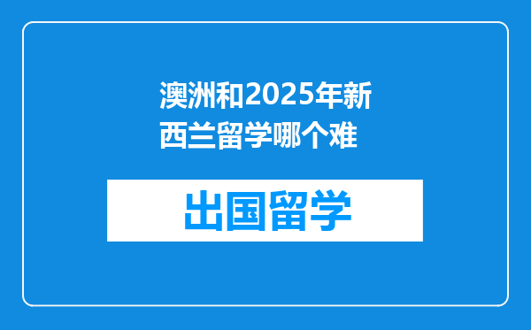 澳洲和2025年新西兰留学哪个难