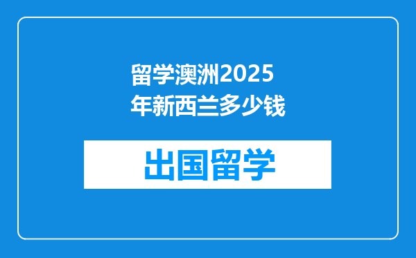留学澳洲2025年新西兰多少钱