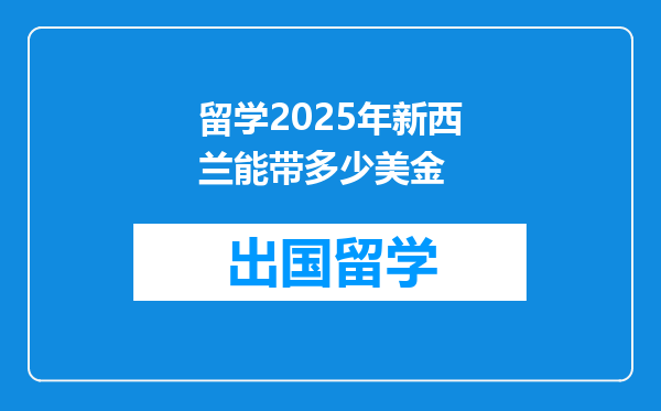 留学2025年新西兰能带多少美金