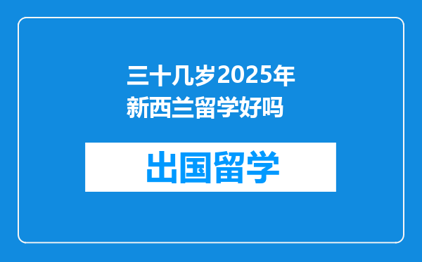 三十几岁2025年新西兰留学好吗