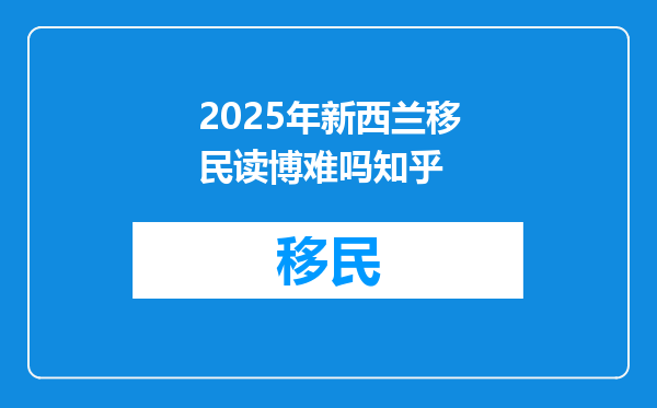 2025年新西兰移民读博难吗知乎