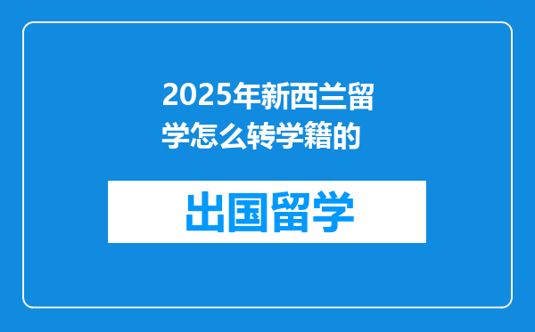2025年新西兰留学怎么转学籍的