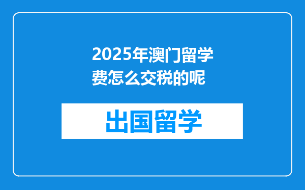 2025年澳门留学费怎么交税的呢