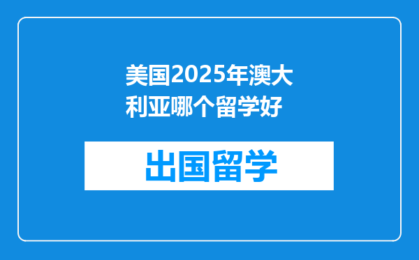 美国2025年澳大利亚哪个留学好