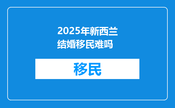 2025年新西兰结婚移民难吗