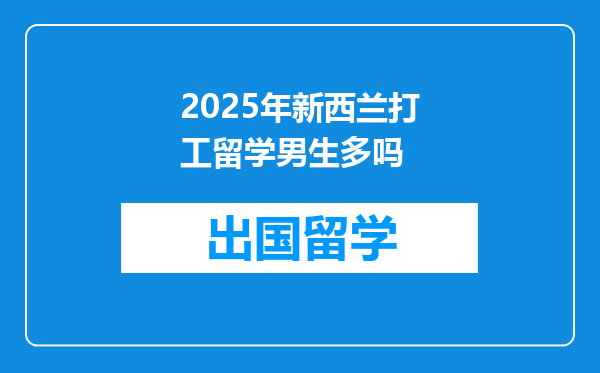 2025年新西兰打工留学男生多吗