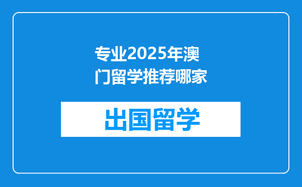 专业2025年澳门留学推荐哪家