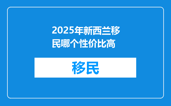 2025年新西兰移民哪个性价比高