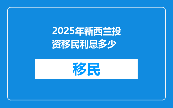 2025年新西兰投资移民利息多少