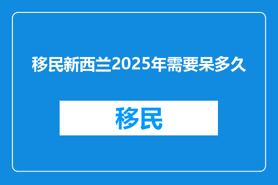 移民新西兰2025年需要呆多久