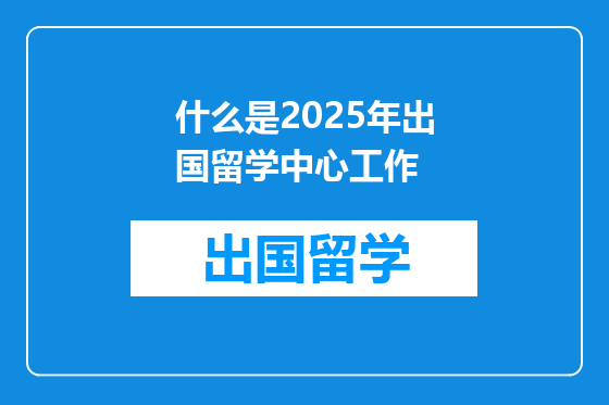 什么是2025年出国留学中心工作