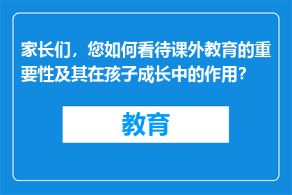 家长们，您如何看待课外教育的重要性及其在孩子成长中的作用？