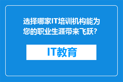 选择哪家IT培训机构能为您的职业生涯带来飞跃？