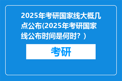 2025年考研国家线大概几点公布(2025年考研国家线公布时间是何时？)