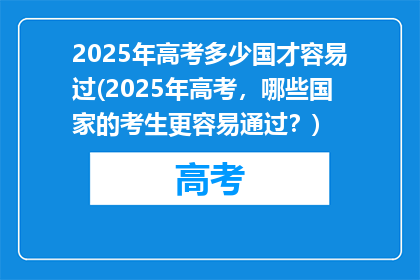 2025年高考多少国才容易过(2025年高考，哪些国家的考生更容易通过？)