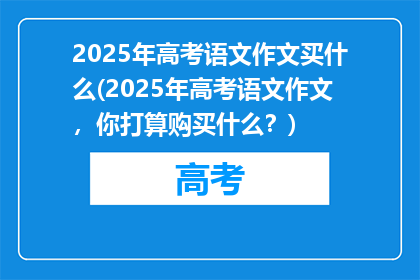 2025年高考语文作文买什么(2025年高考语文作文，你打算购买什么？)