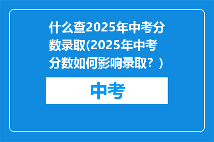什么查2025年中考分数录取(2025年中考分数如何影响录取？)