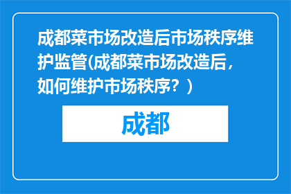 成都菜市场改造后市场秩序维护监管(成都菜市场改造后，如何维护市场秩序？)