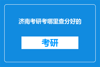 济南考研考哪里查分好的(济南考研成绩查询，哪里能查到？)