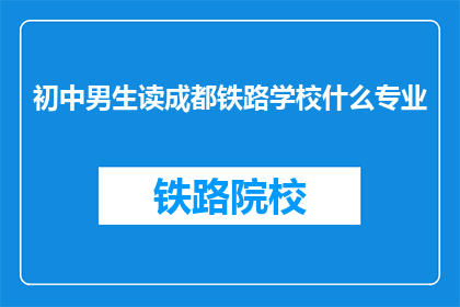 初中男生读成都铁路学校什么专业(初中男生应选择成都铁路学校哪些专业？)