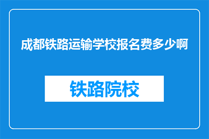 成都铁路运输学校报名费多少啊(成都铁路运输学校报名费是多少？)