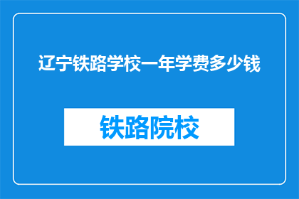 辽宁铁路学校一年学费多少钱(辽宁铁路学校一年学费是多少？)
