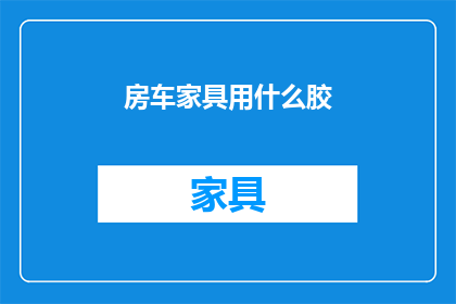 房车家具用什么胶(房车家具粘接用什么胶？)
