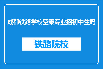 成都铁路学校空乘专业招初中生吗(成都铁路学校是否招收初中生？)