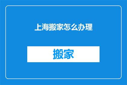 上海搬家怎么办理(如何在上海顺利搬家？)