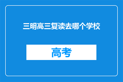 三明高三复读去哪个学校(三明高三复读生，应选择哪所学校？)