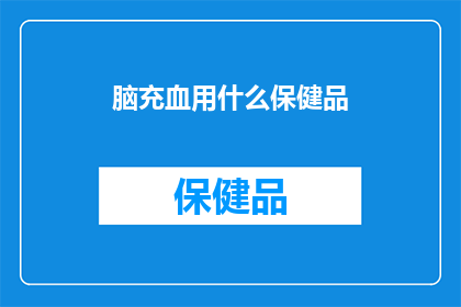 脑充血用什么保健品(脑充血，您知道哪些保健品可以辅助治疗吗？)