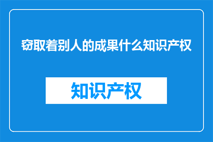 窃取着别人的成果什么知识产权(窃取他人成果，侵犯了什么？)