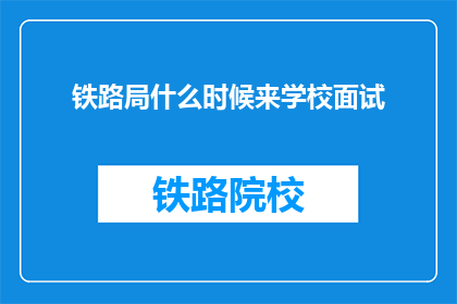 铁路局什么时候来学校面试(何时铁路局将莅临校园进行面试？)