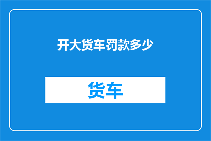 开大货车罚款多少(开大货车时，罚款金额是多少？)