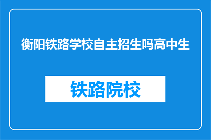 衡阳铁路学校自主招生吗高中生(衡阳铁路学校是否提供自主招生给高中生？)