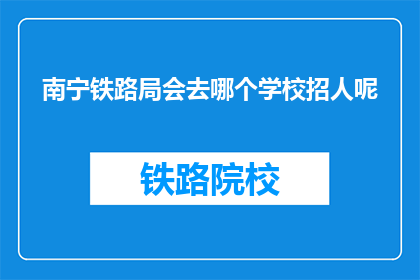 南宁铁路局会去哪个学校招人呢(南宁铁路局将前往哪些学府招聘人才？)