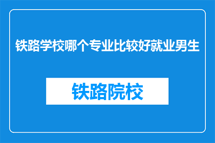 铁路学校哪个专业比较好就业男生(铁路学校哪个专业就业前景好？男生适合选择哪个方向？)