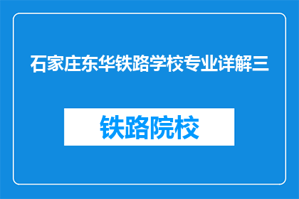 石家庄东华铁路学校专业详解三(石家庄东华铁路学校专业详解三，您了解吗？)
