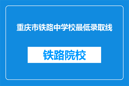 重庆市铁路中学校最低录取线(重庆市铁路中学校录取分数线是多少？)