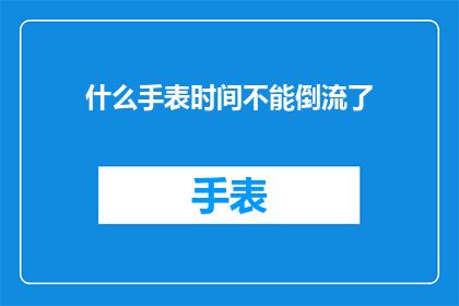 什么手表时间不能倒流了(时间倒流之谜：手表为何无法逆转时光？)