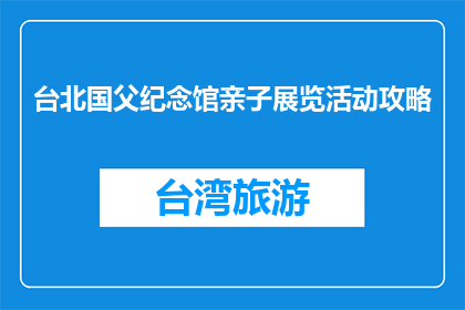 台北国父纪念馆亲子展览活动攻略(如何规划台北国父纪念馆亲子展览活动？)