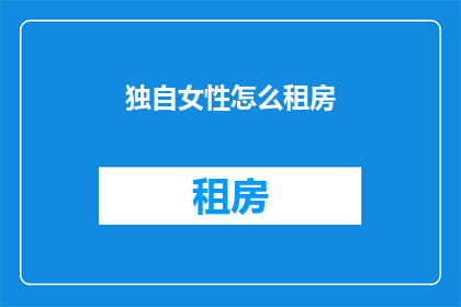 独自女性怎么租房(独自女性如何寻找合适的租房方式？)