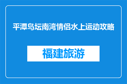 平潭岛坛南湾情侣水上运动攻略(平潭岛坛南湾情侣水上运动攻略：你准备好体验了吗？)