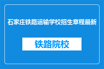 石家庄铁路运输学校招生章程最新(石家庄铁路运输学校最新招生章程是什么？)
