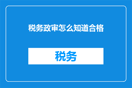 税务政审怎么知道合格(如何确定税务政审的合格标准？)