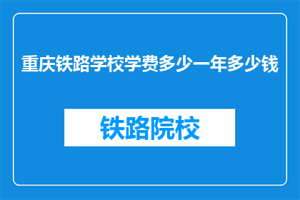 重庆铁路学校学费多少一年多少钱(重庆铁路学校一年学费是多少？)